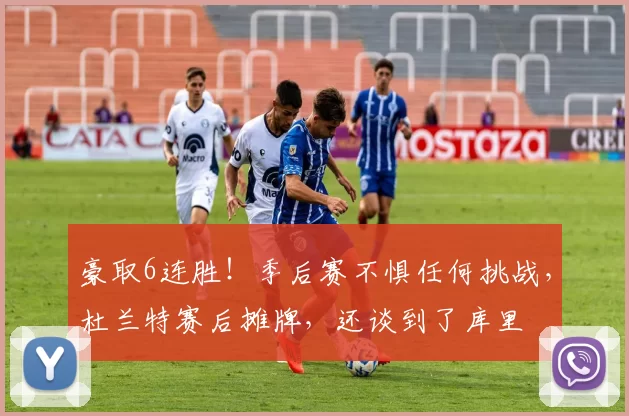 豪取6连胜！季后赛不惧任何挑战，杜兰特赛后摊牌，还谈到了库里