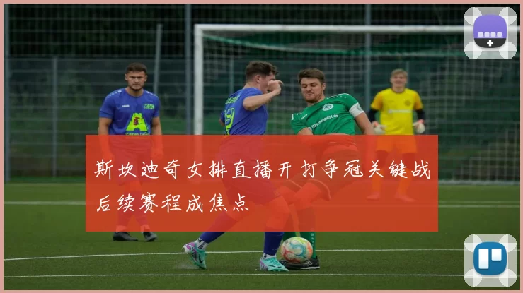 斯坎迪奇女排直播开打争冠关键战后续赛程成焦点