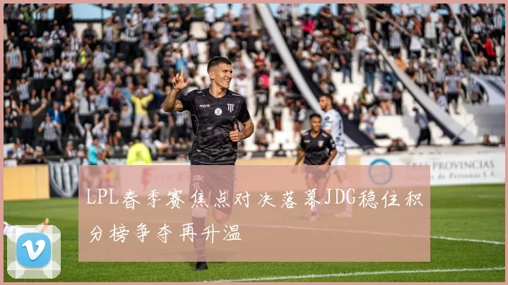 LPL春季赛焦点对决落幕JDG稳住积分榜争夺再升温