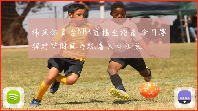 纬来体育台NBA直播全指南 今日赛程对阵时间与观看入口汇总