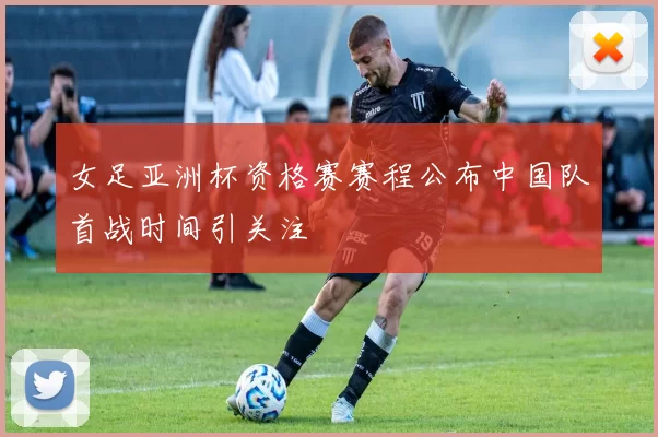 女足亚洲杯资格赛赛程公布中国队首战时间引关注