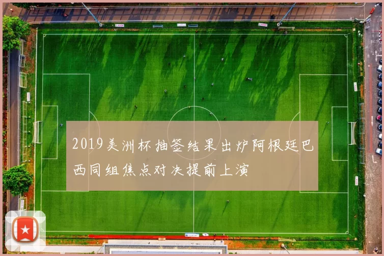 2019美洲杯抽签结果出炉阿根廷巴西同组焦点对决提前上演
