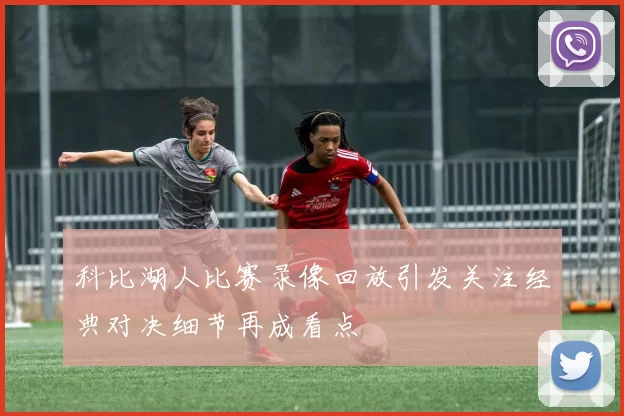 科比湖人比赛录像回放引发关注经典对决细节再成看点