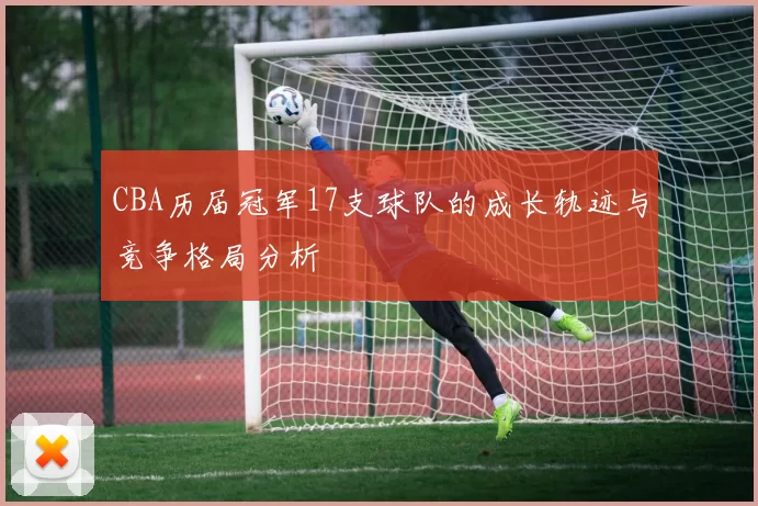CBA历届冠军17支球队的成长轨迹与竞争格局分析