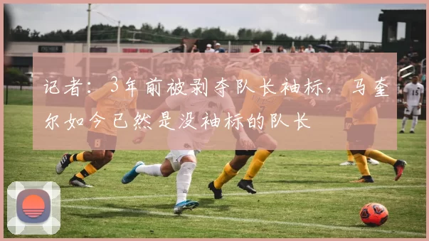 记者:3年前被剥夺队长袖标,马奎尔如今已然是没袖标的队长