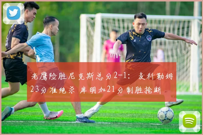 老鹰险胜尼克斯总分2-1：麦科勒姆23分准绝杀 库明加21分制胜抢断