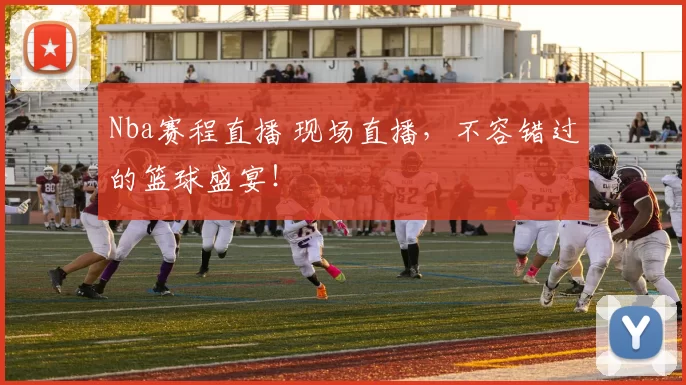 Nba赛程直播 现场直播,不容错过的篮球盛宴!