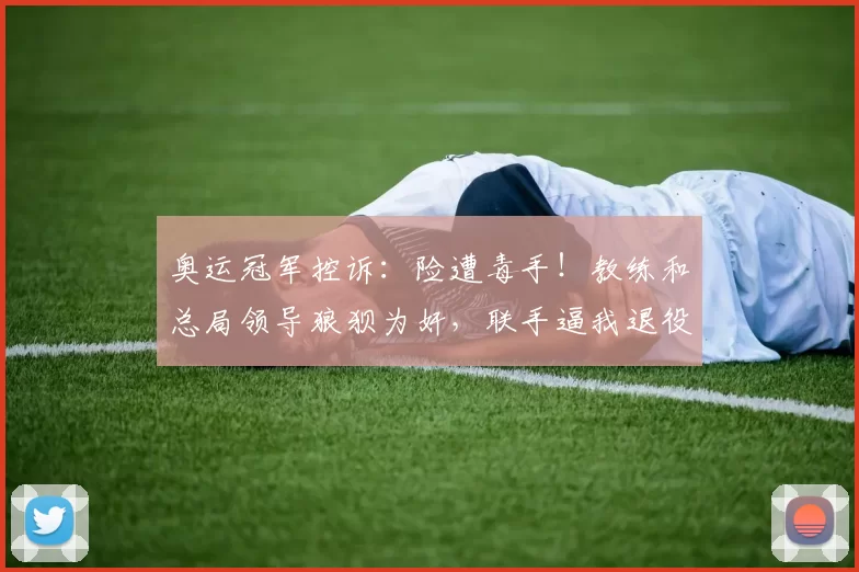 奥运冠军控诉:险遭毒手!教练和总局领导狼狈为奸,联手逼我退役