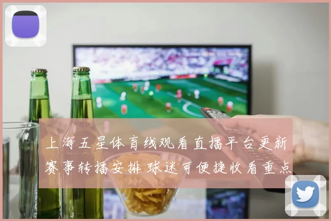 上海五星体育线观看直播平台更新赛事转播安排 球迷可便捷收看重点比赛直播