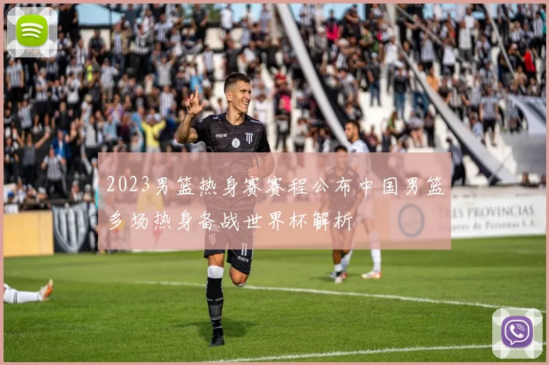 2023男篮热身赛赛程公布中国男篮多场热身备战世界杯解析