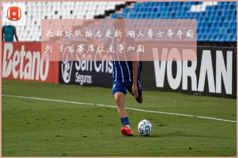 西部球队排名更新 湖人勇士争夺前列 季后赛席位竞争加剧