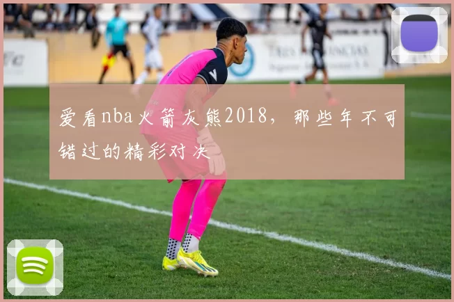 爱看nba火箭灰熊2018,那些年不可错过的精彩对决