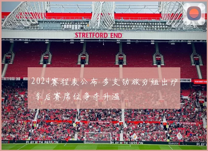 2024赛程表公布 多支劲旅分组出炉 季后赛席位争夺升温
