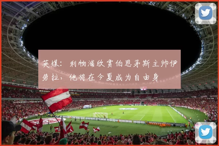 英媒：利物浦欣赏伯恩茅斯主帅伊劳拉，他将在今夏成为自由身