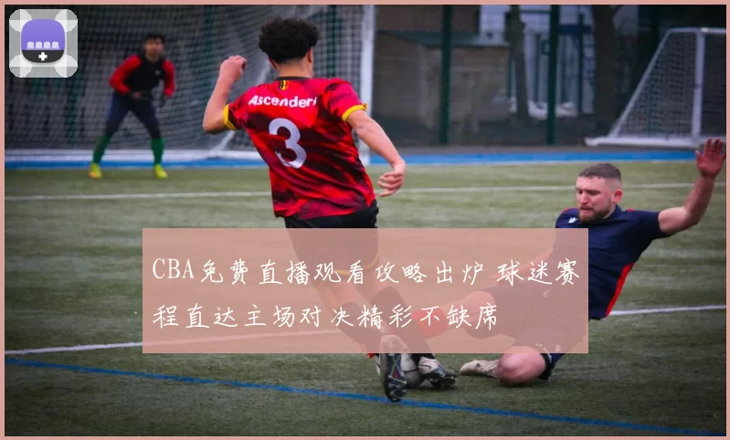 CBA免费直播观看攻略出炉 球迷赛程直达主场对决精彩不缺席