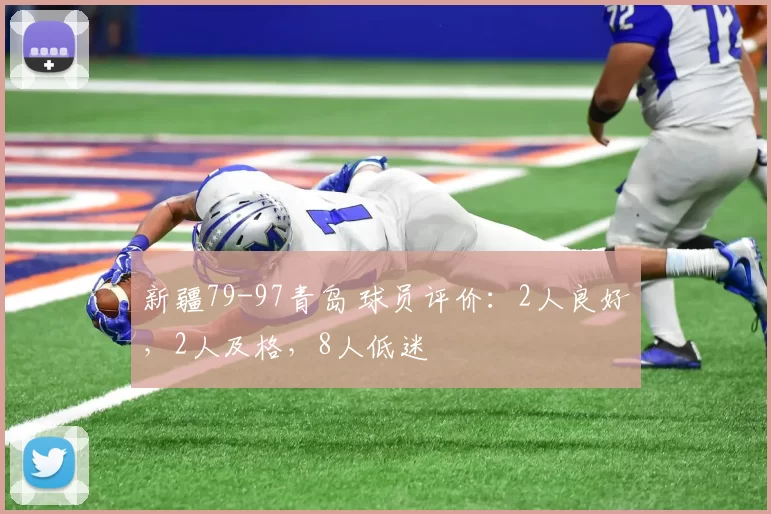 新疆79-97青岛 球员评价:2人良好,2人及格,8人低迷