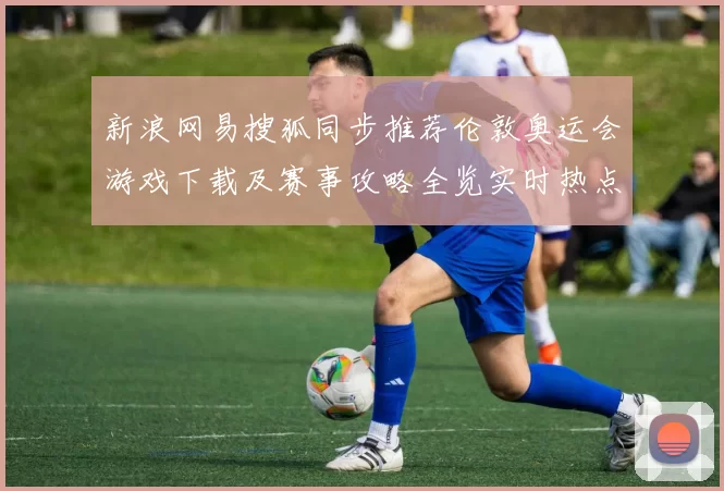 新浪网易搜狐同步推荐伦敦奥运会游戏下载及赛事攻略全览实时热点