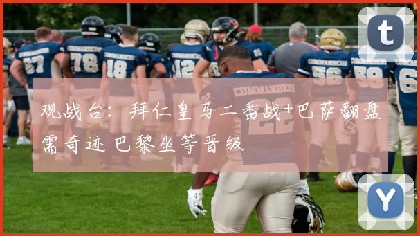 观战台：拜仁皇马二番战+巴萨翻盘需奇迹 巴黎坐等晋级