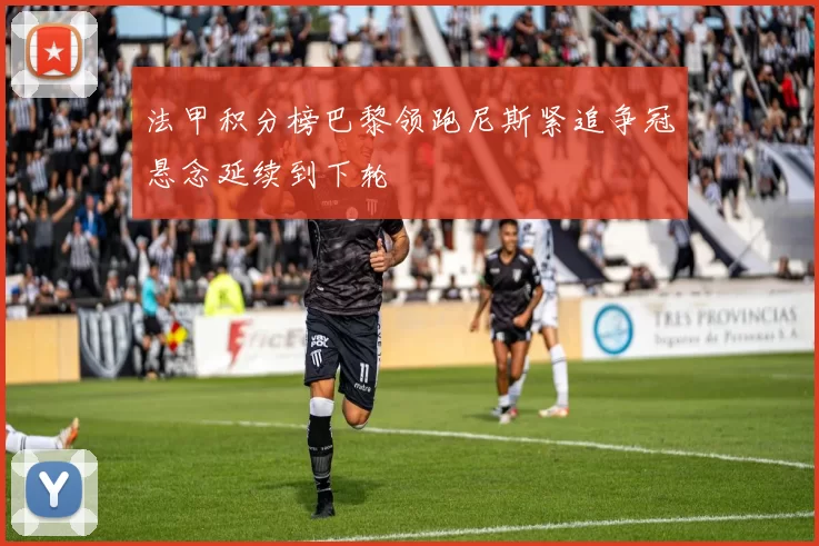 法甲积分榜巴黎领跑尼斯紧追争冠悬念延续到下轮