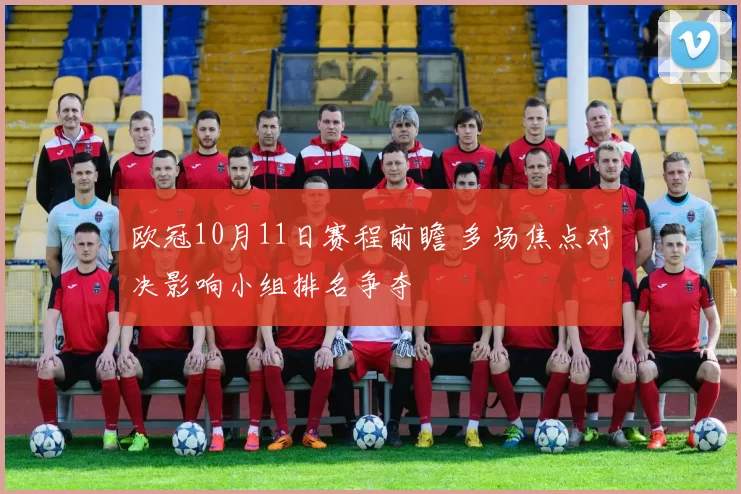 欧冠10月11日赛程前瞻 多场焦点对决影响小组排名争夺