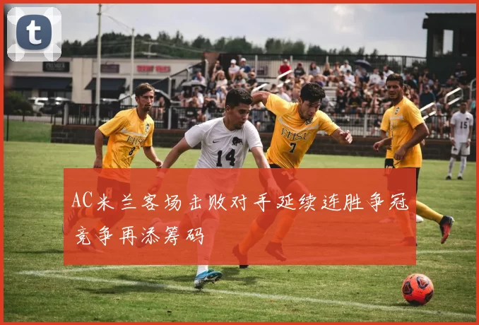AC米兰客场击败对手延续连胜争冠竞争再添筹码