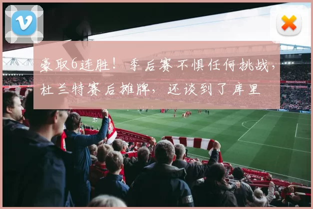 豪取6连胜!季后赛不惧任何挑战,杜兰特赛后摊牌,还谈到了库里