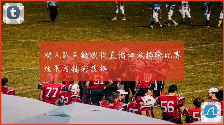 湖人队关键战役直播回放揭晓比赛结果与精彩集锦