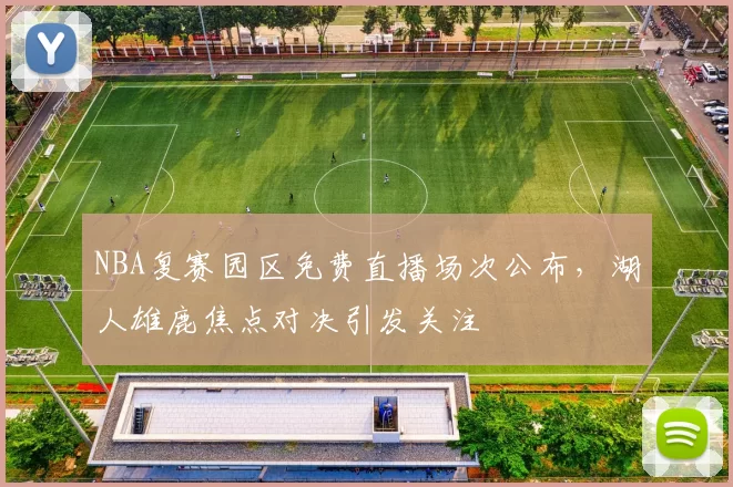 NBA复赛园区免费直播场次公布，湖人雄鹿焦点对决引发关注