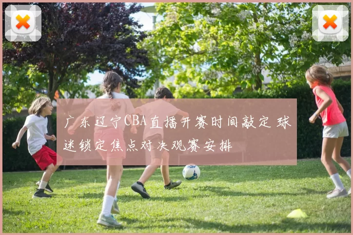 广东辽宁CBA直播开赛时间敲定 球迷锁定焦点对决观赛安排