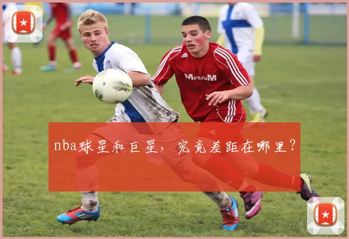 nba球星和巨星,究竟差距在哪里?