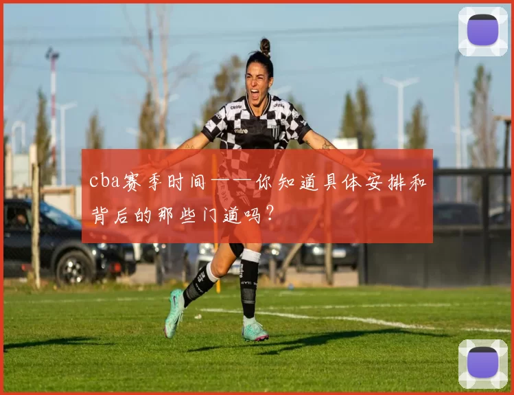 cba赛季时间——你知道具体安排和背后的那些门道吗？