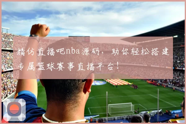 精仿直播吧nba源码，助你轻松搭建专属篮球赛事直播平台！