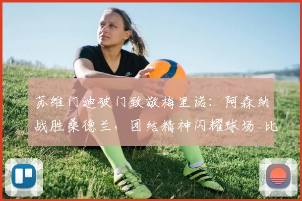 苏维门迪破门致敬梅里诺：阿森纳战胜桑德兰，团结精神闪耀球场_比赛_胜利_队友