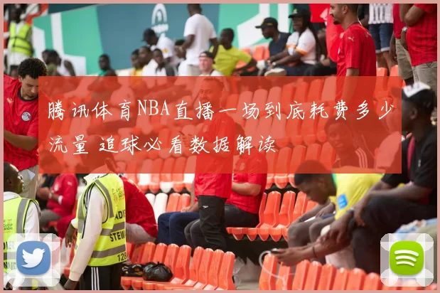 腾讯体育NBA直播一场到底耗费多少流量 追球必看数据解读