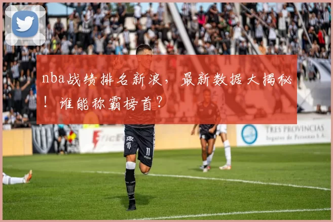 nba战绩排名新浪,最新数据大揭秘!谁能称霸榜首?