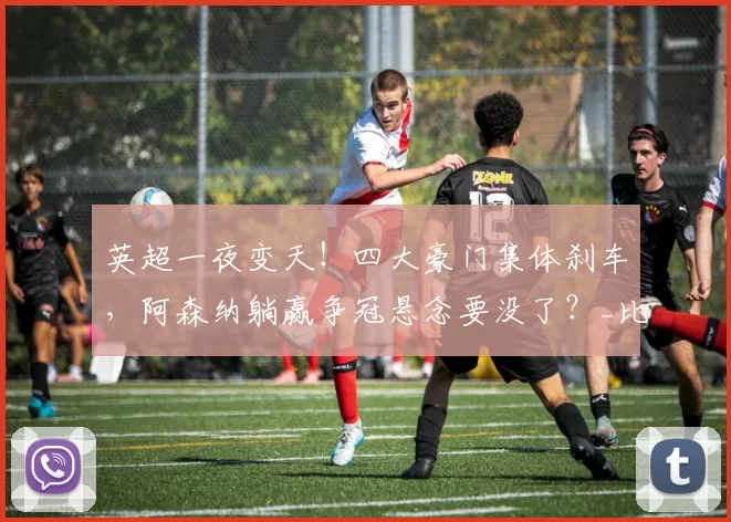 英超一夜变天！四大豪门集体刹车，阿森纳躺赢争冠悬念要没了？_比赛_联赛_曼城