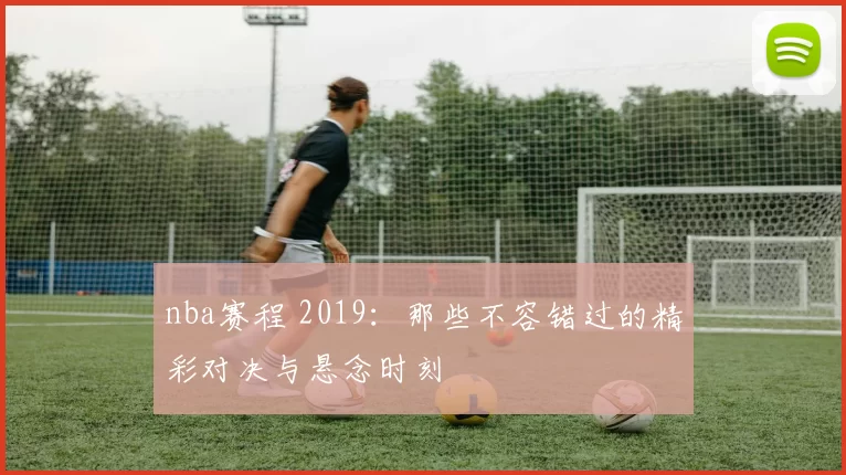 nba赛程 2019:那些不容错过的精彩对决与悬念时刻