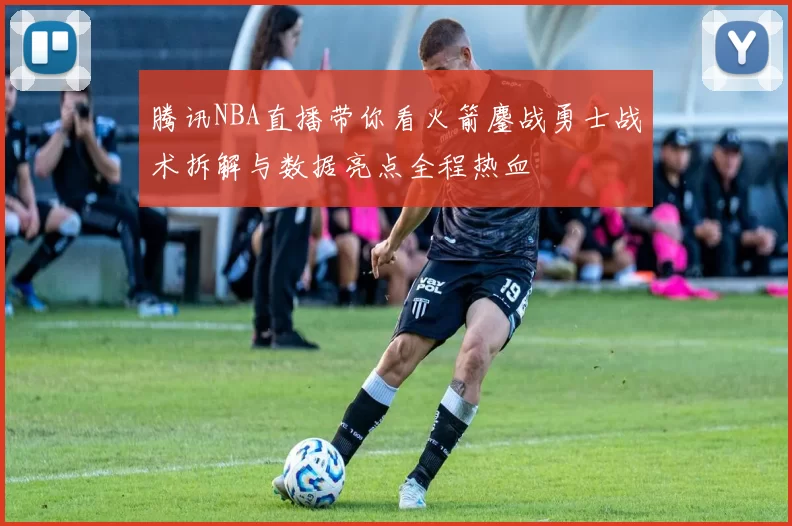 腾讯NBA直播带你看火箭鏖战勇士战术拆解与数据亮点全程热血