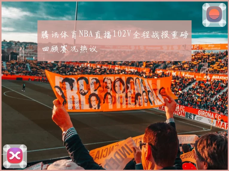 腾讯体育NBA直播102V全程战报重磅回顾赛况热议