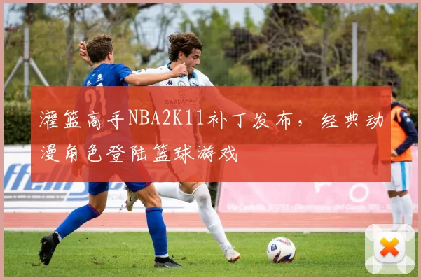 灌篮高手NBA2K11补丁发布,经典动漫角色登陆篮球游戏