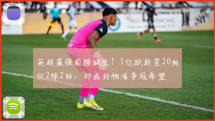 英超最强前腰诞生!1亿欧新星20轮仅2球2助,却成利物浦争冠希望