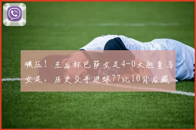 碾压!王后杯巴萨女足4-0大胜皇马女足,历史交手进球77比10背后藏着多少艰辛?