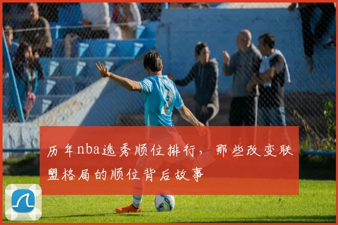 历年nba选秀顺位排行，那些改变联盟格局的顺位背后故事