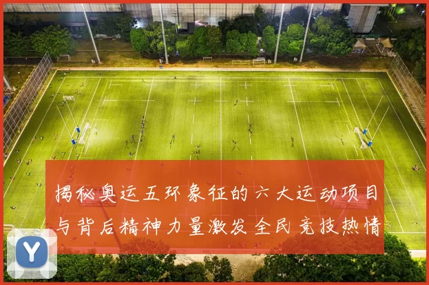 揭秘奥运五环象征的六大运动项目与背后精神力量激发全民竞技热情