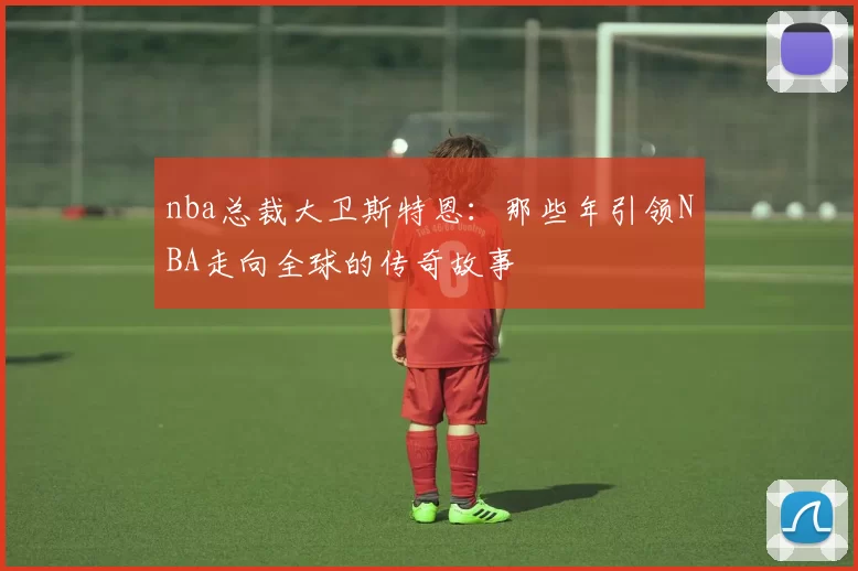 nba总裁大卫斯特恩:那些年引领NBA走向全球的传奇故事