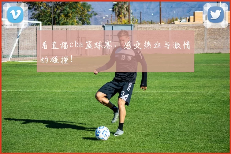 看直播cba篮球赛,感受热血与激情的碰撞!