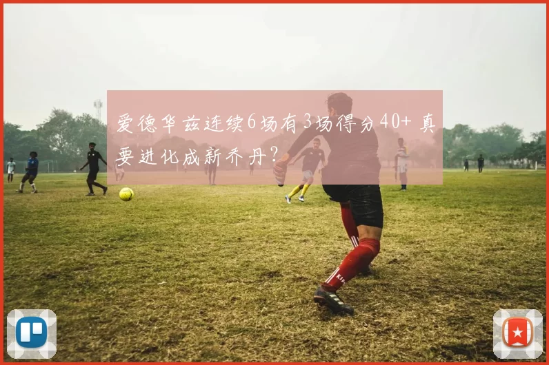 爱德华兹连续6场有3场得分40+ 真要进化成新乔丹？