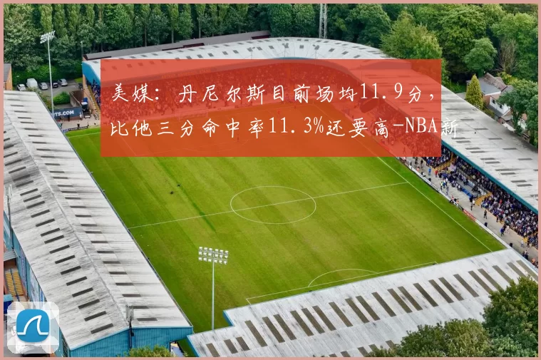 美媒：丹尼尔斯目前场均11.9分，比他三分命中率11.3%还要高-NBA新闻