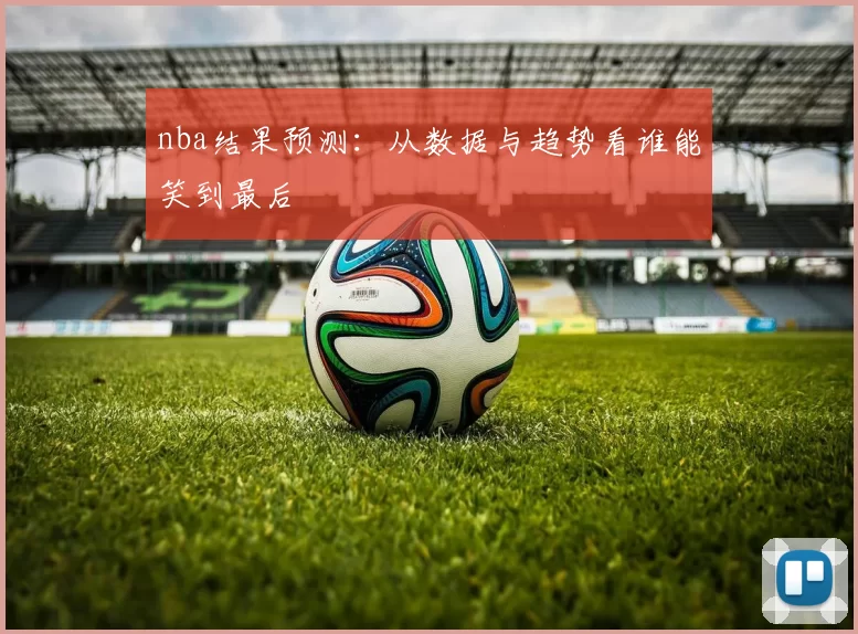 nba结果预测：从数据与趋势看谁能笑到最后