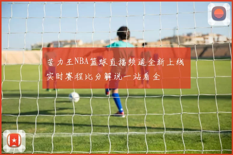苦力王NBA篮球直播频道全新上线 实时赛程比分解说一站看全